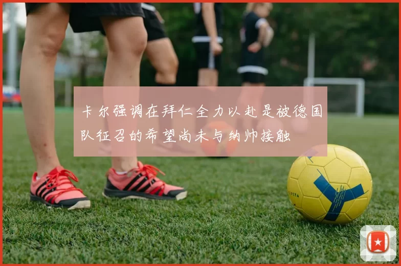 卡尔强调在拜仁全力以赴是被德国队征召的希望尚未与纳帅接触