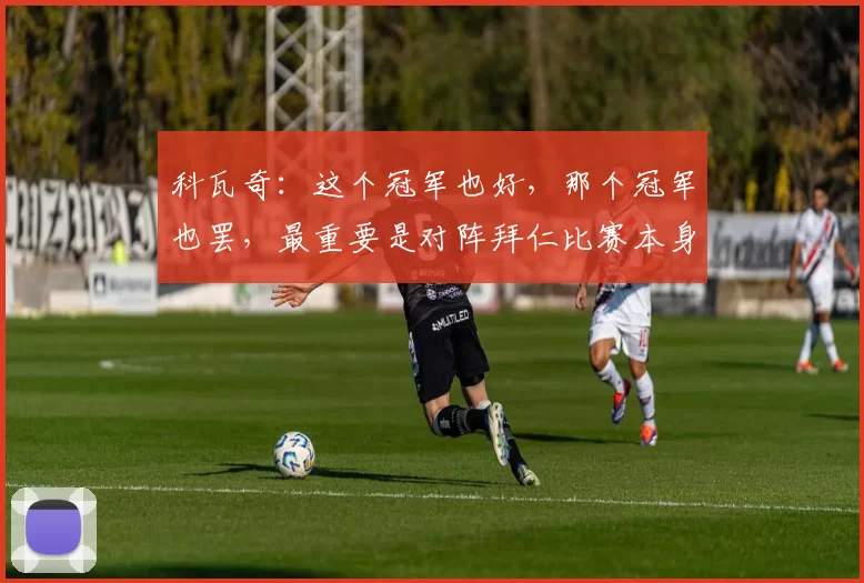 科瓦奇：这个冠军也好，那个冠军也罢，最重要是对阵拜仁比赛本身