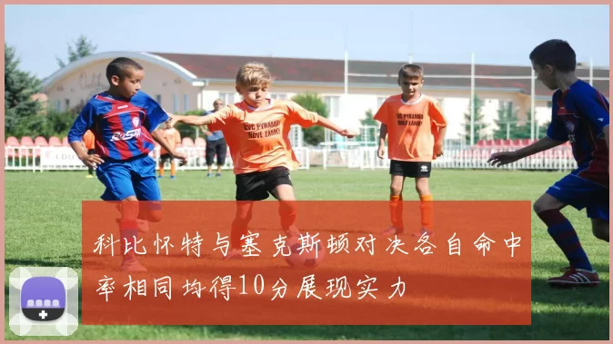 科比怀特与塞克斯顿对决各自命中率相同均得10分展现实力