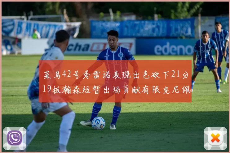 菜鸟42号秀雷诺表现出色砍下21分19板瀚森短暂出场贡献有限克尼佩尔三分球火力全开