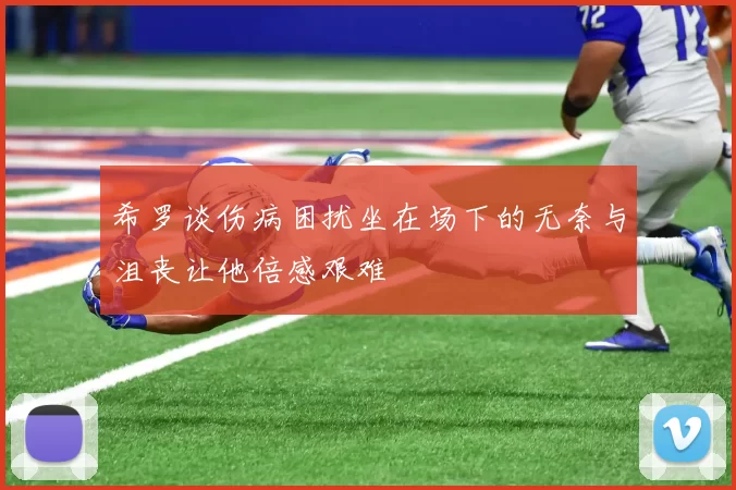 希罗谈伤病困扰坐在场下的无奈与沮丧让他倍感艰难