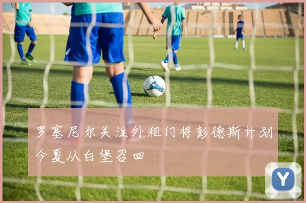 罗塞尼尔关注外租门将彭德斯计划今夏从白堡召回