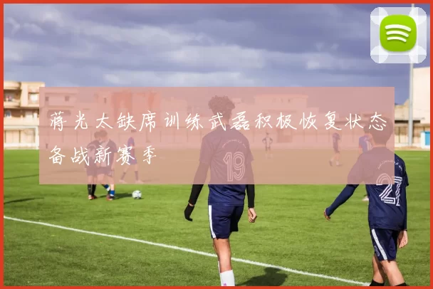 蒋光太缺席训练武磊积极恢复状态备战新赛季