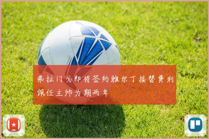 弗拉门戈即将签约雅尔丁接替费利佩任主帅为期两年