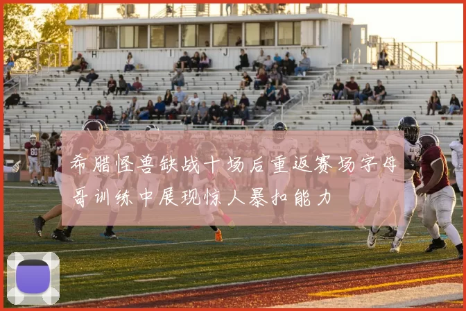 希腊怪兽缺战十场后重返赛场字母哥训练中展现惊人暴扣能力