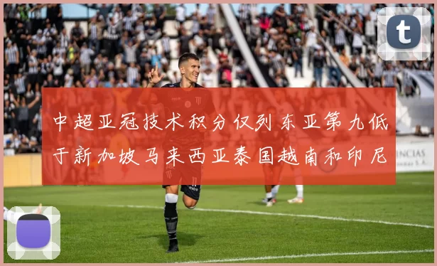 中超亚冠技术积分仅列东亚第九低于新加坡马来西亚泰国越南和印尼