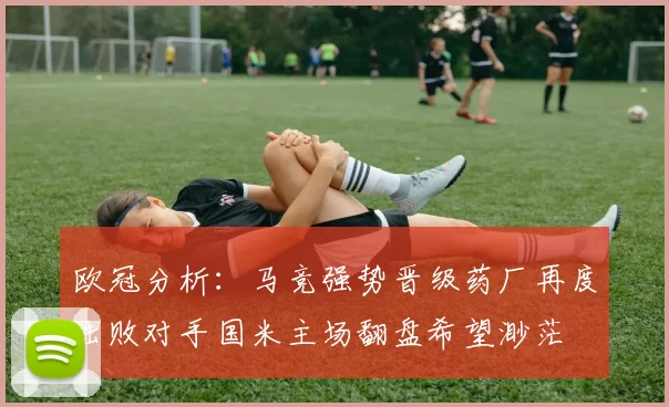 欧冠分析：马竞强势晋级药厂再度击败对手国米主场翻盘希望渺茫