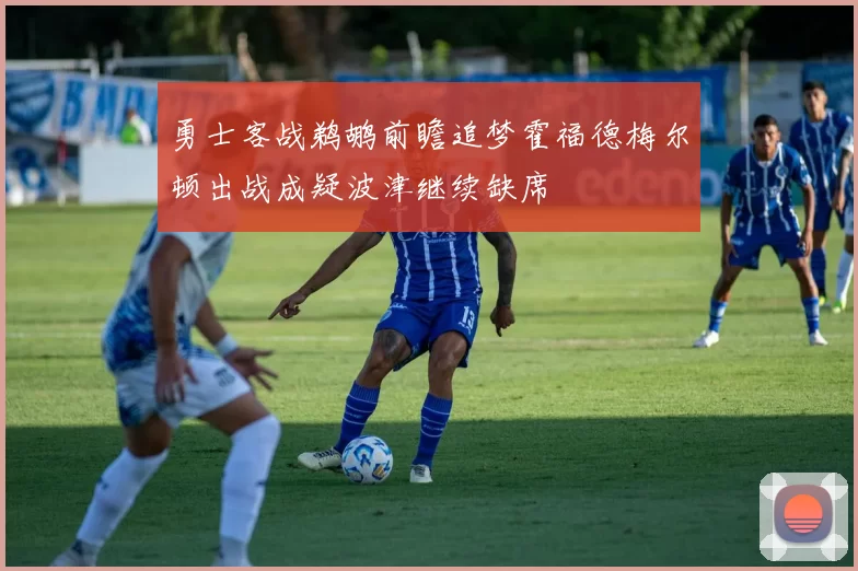 勇士客战鹈鹕前瞻追梦霍福德梅尔顿出战成疑波津继续缺席