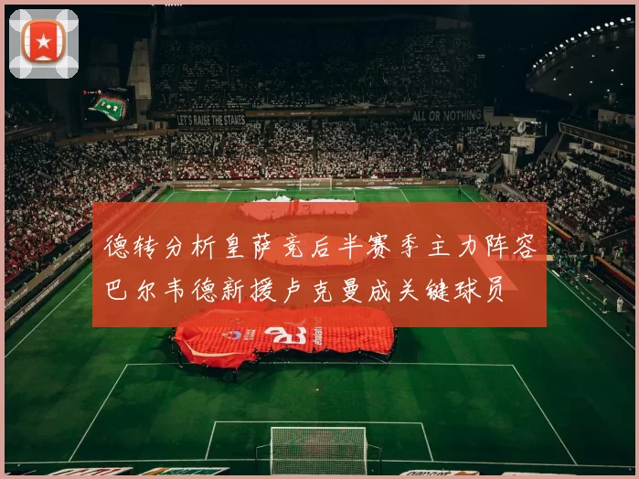 德转分析皇萨竞后半赛季主力阵容巴尔韦德新援卢克曼成关键球员