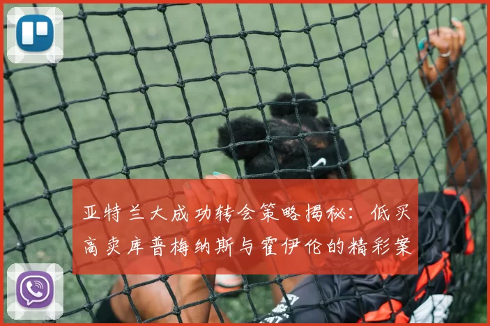 亚特兰大成功转会策略揭秘：低买高卖库普梅纳斯与霍伊伦的精彩案例