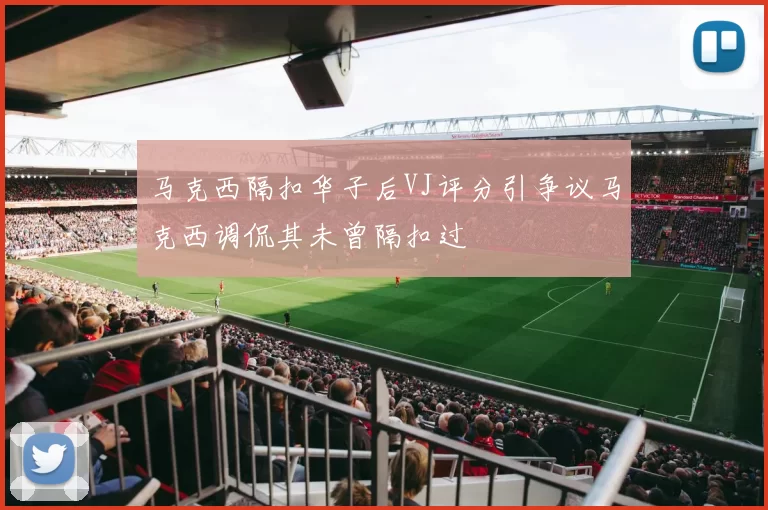 马克西隔扣华子后VJ评分引争议马克西调侃其未曾隔扣过