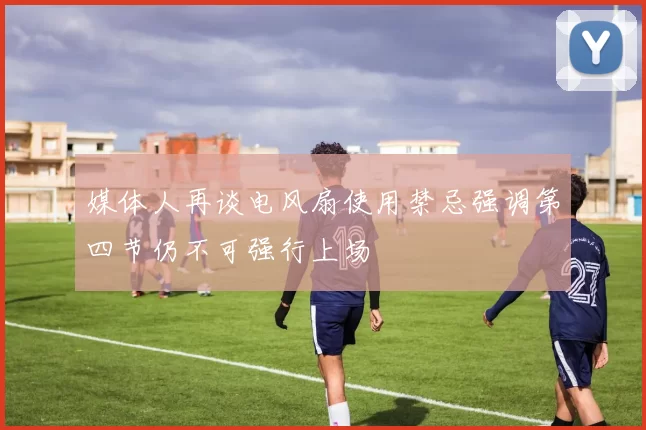 媒体人再谈电风扇使用禁忌强调第四节仍不可强行上场