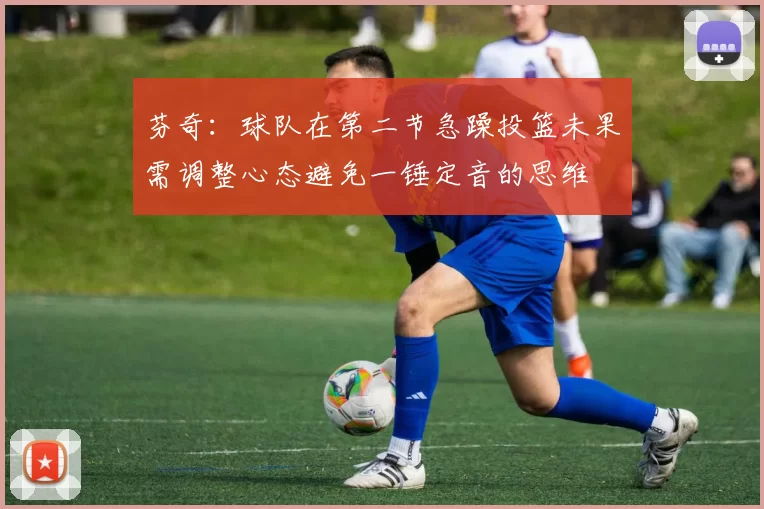 芬奇：球队在第二节急躁投篮未果需调整心态避免一锤定音的思维