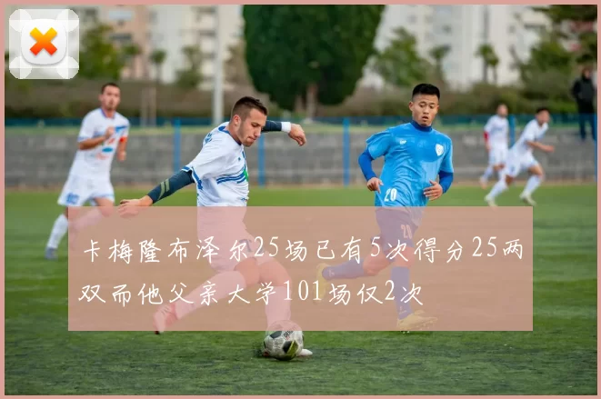 卡梅隆布泽尔25场已有5次得分25两双而他父亲大学101场仅2次
