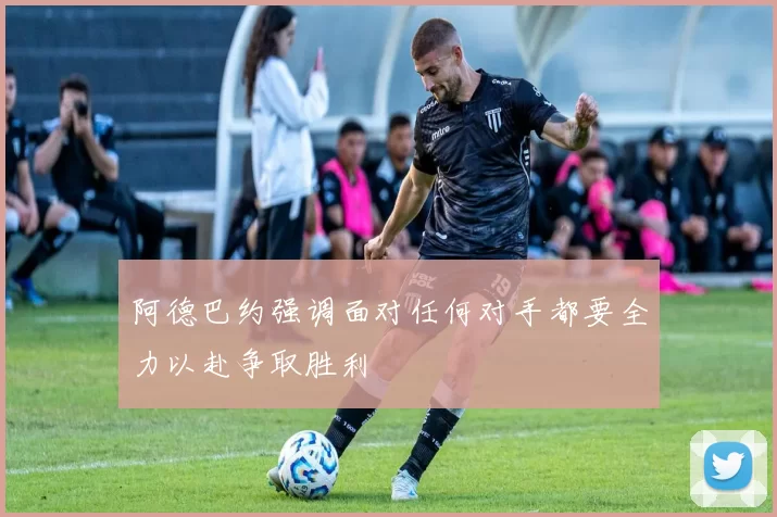 阿德巴约强调面对任何对手都要全力以赴争取胜利