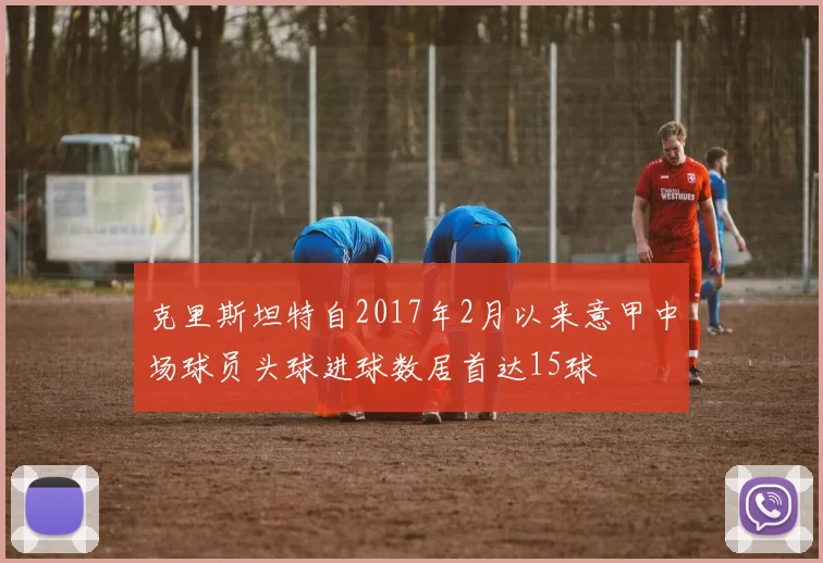 克里斯坦特自2017年2月以来意甲中场球员头球进球数居首达15球