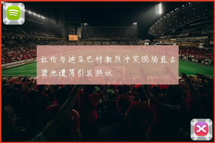 杜伦与迪亚巴特激烈冲突现场直击碧池遭骂引发热议