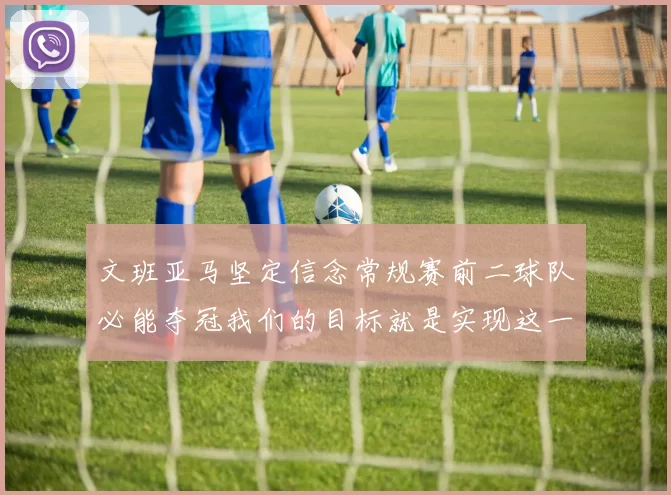 文班亚马坚定信念常规赛前二球队必能夺冠我们的目标就是实现这一伟大梦想