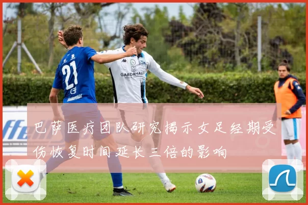 巴萨医疗团队研究揭示女足经期受伤恢复时间延长三倍的影响