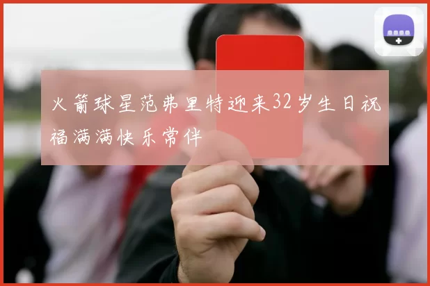 火箭球星范弗里特迎来32岁生日祝福满满快乐常伴