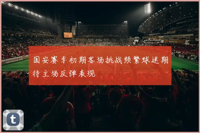 国安赛季初期客场挑战频繁球迷期待主场反弹表现