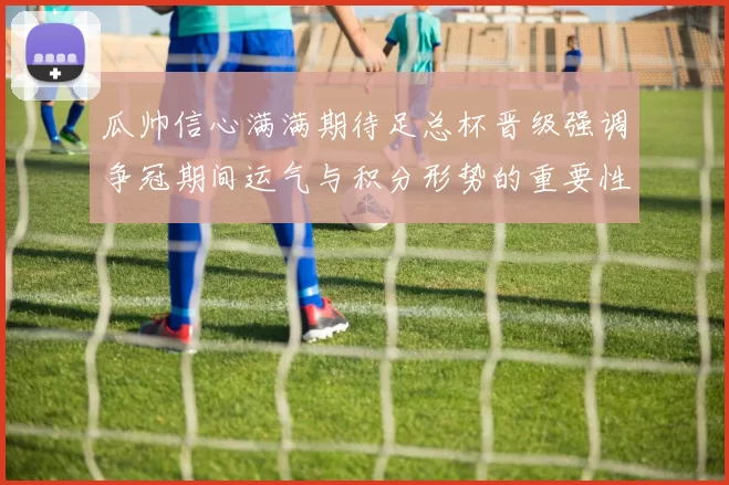 瓜帅信心满满期待足总杯晋级强调争冠期间运气与积分形势的重要性