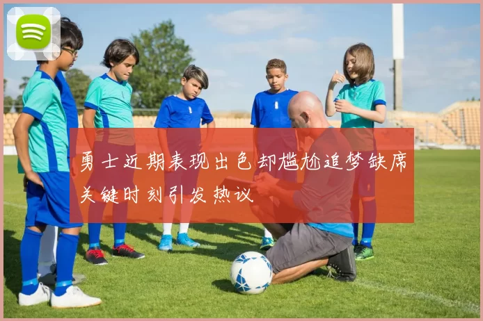 勇士近期表现出色却尴尬追梦缺席关键时刻引发热议
