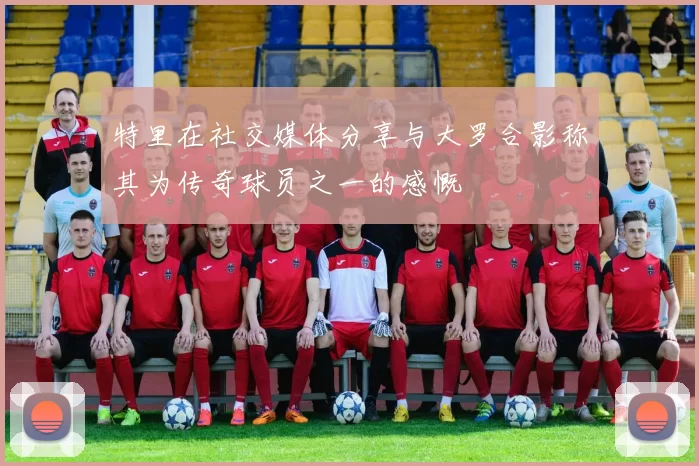 特里在社交媒体分享与大罗合影称其为传奇球员之一的感慨