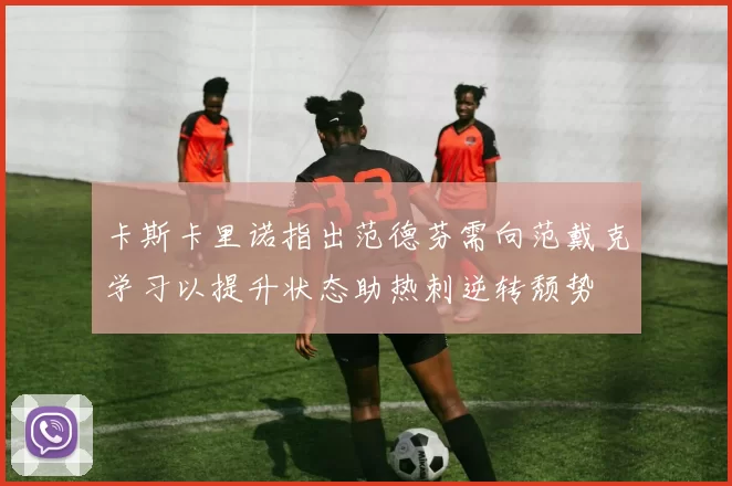 卡斯卡里诺指出范德芬需向范戴克学习以提升状态助热刺逆转颓势